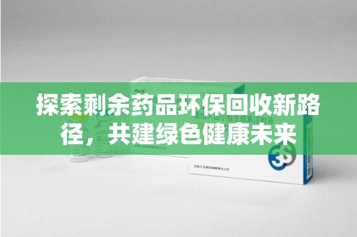 武汉探索剩余药品环保回收新路径，共建绿色健康未来