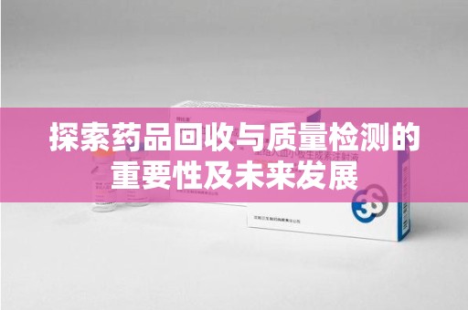 武汉探索药品回收与质量检测的重要性及未来发展