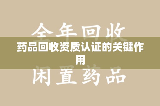 武汉药品回收资质认证的关键作用