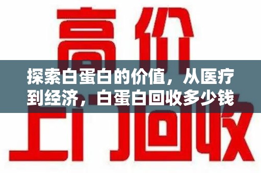 武汉探索白蛋白的价值，从医疗到经济，白蛋白回收多少钱的奥秘