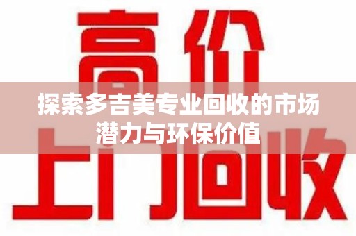 武汉探索多吉美专业回收的市场潜力与环保价值