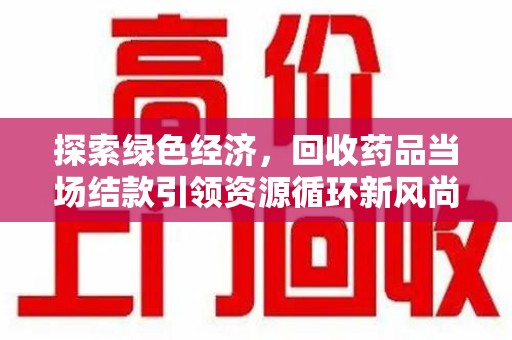 武汉探索绿色经济，回收药品当场结款引领资源循环新风尚