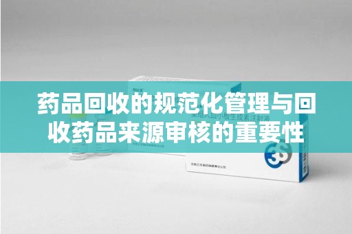 武汉药品回收的规范化管理与回收药品来源审核的重要性