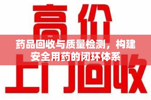 武汉药品回收与质量检测，构建安全用药的闭环体系