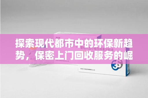 武汉探索现代都市中的环保新趋势，保密上门回收服务的崛起