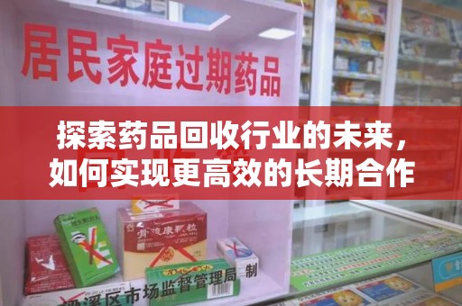 武汉探索药品回收行业的未来，如何实现更高效的长期合作收药机制