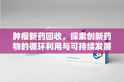 武汉肿瘤新药回收，探索创新药物的循环利用与可持续发展