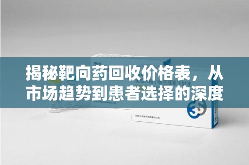 武汉揭秘靶向药回收价格表，从市场趋势到患者选择的深度分析