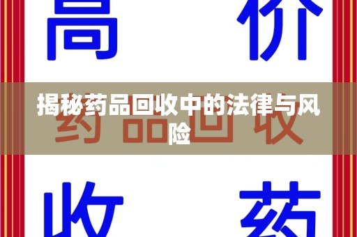 武汉揭秘药品回收中的法律与风险