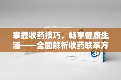 武汉掌握收药技巧，畅享健康生活——全面解析收药联系方式大全