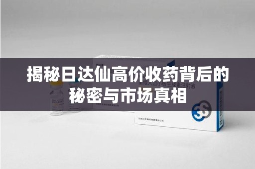 武汉揭秘日达仙高价收药背后的秘密与市场真相