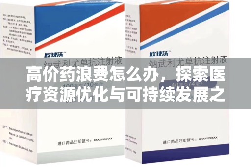 武汉高价药浪费怎么办，探索医疗资源优化与可持续发展之路