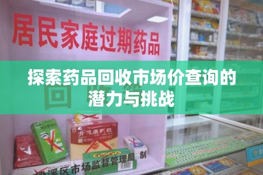 武汉探索药品回收市场价查询的潜力与挑战