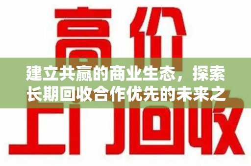 武汉建立共赢的商业生态，探索长期回收合作优先的未来之路
