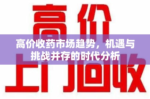 武汉高价收药市场趋势，机遇与挑战并存的时代分析