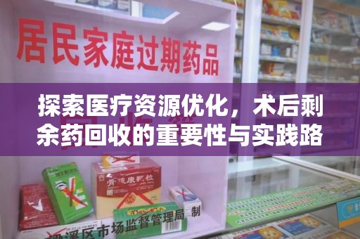 武汉探索医疗资源优化，术后剩余药回收的重要性与实践路径