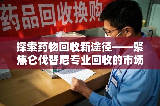 武汉探索药物回收新途径——聚焦仑伐替尼专业回收的市场与意义
