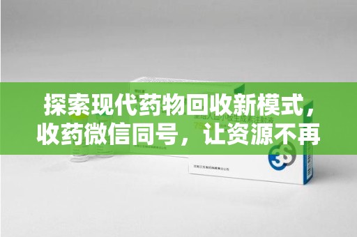武汉探索现代药物回收新模式，收药微信同号，让资源不再浪费