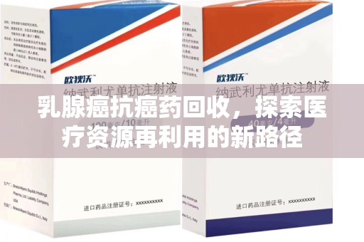 武汉乳腺癌抗癌药回收，探索医疗资源再利用的新路径