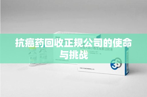 武汉抗癌药回收正规公司的使命与挑战