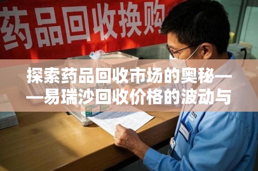 武汉探索药品回收市场的奥秘——易瑞沙回收价格的波动与影响