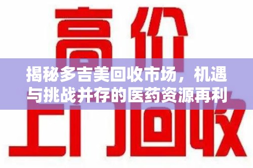 武汉揭秘多吉美回收市场，机遇与挑战并存的医药资源再利用之道