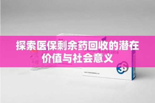 武汉探索医保剩余药回收的潜在价值与社会意义