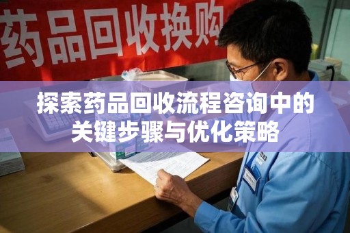 武汉探索药品回收流程咨询中的关键步骤与优化策略