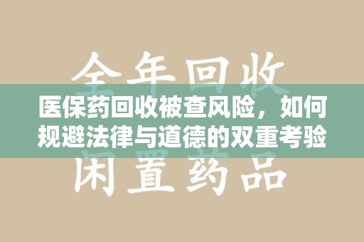 武汉医保药回收被查风险，如何规避法律与道德的双重考验