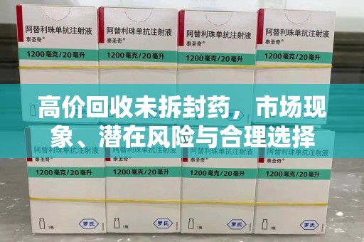 武汉高价回收未拆封药，市场现象、潜在风险与合理选择