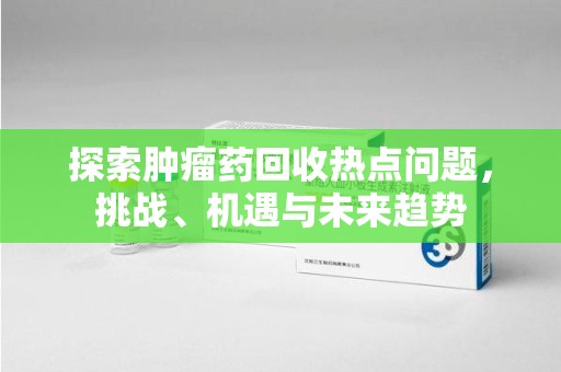 武汉探索肿瘤药回收热点问题，挑战、机遇与未来趋势