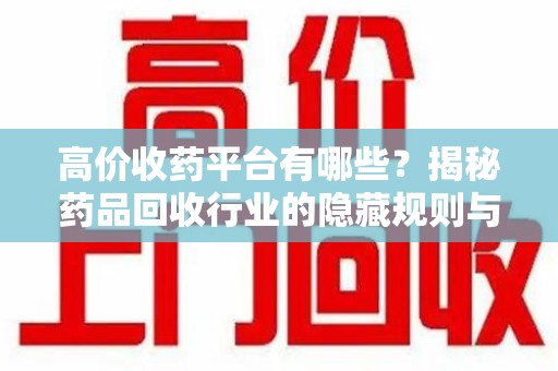 武汉高价收药平台有哪些？揭秘药品回收行业的隐藏规则与选择指南