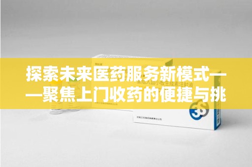 武汉探索未来医药服务新模式——聚焦上门收药的便捷与挑战