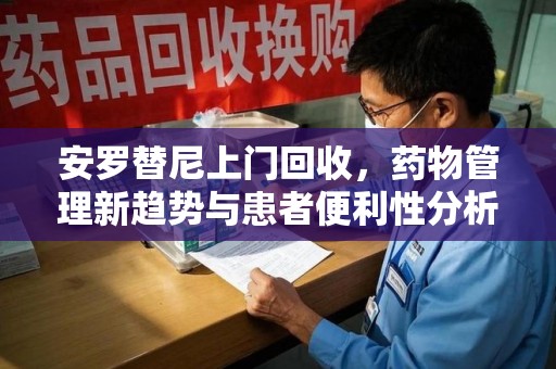 武汉安罗替尼上门回收，药物管理新趋势与患者便利性分析