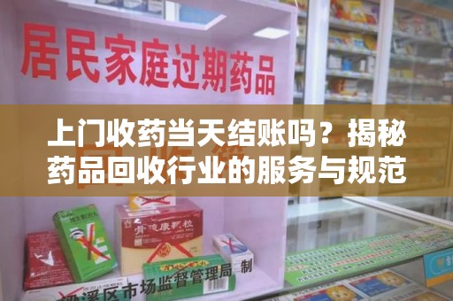 武汉上门收药当天结账吗？揭秘药品回收行业的服务与规范