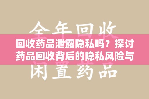 武汉回收药品泄露隐私吗？探讨药品回收背后的隐私风险与解决方案