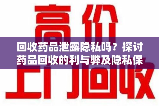 武汉回收药品泄露隐私吗？探讨药品回收的利与弊及隐私保护之道