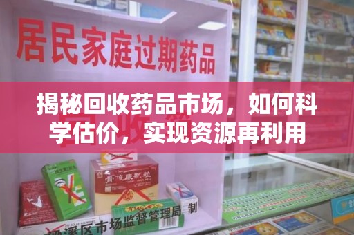 武汉揭秘回收药品市场，如何科学估价，实现资源再利用