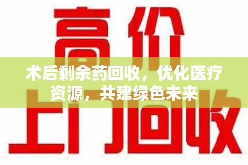 武汉术后剩余药回收，优化医疗资源，共建绿色未来
