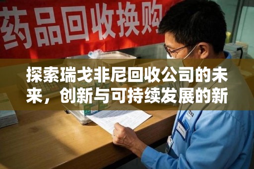 武汉探索瑞戈非尼回收公司的未来，创新与可持续发展的新篇章