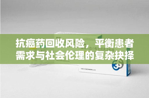 武汉抗癌药回收风险，平衡患者需求与社会伦理的复杂抉择