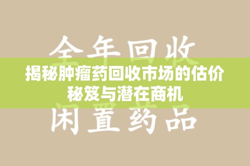 武汉揭秘肿瘤药回收市场的估价秘笈与潜在商机