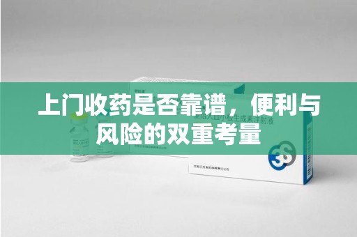 武汉上门收药是否靠谱，便利与风险的双重考量