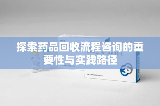 武汉探索药品回收流程咨询的重要性与实践路径