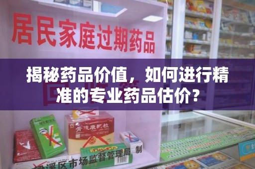 武汉揭秘药品价值，如何进行精准的专业药品估价？