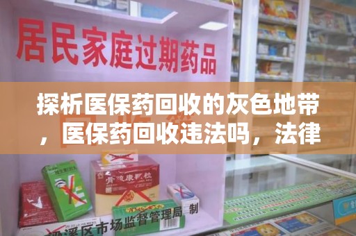 武汉探析医保药回收的灰色地带，医保药回收违法吗，法律与道德的双重拷问