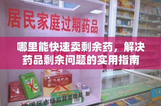 武汉哪里能快速卖剩余药，解决药品剩余问题的实用指南