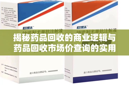武汉揭秘药品回收的商业逻辑与药品回收市场价查询的实用指南